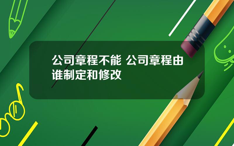 公司章程不能 公司章程由谁制定和修改